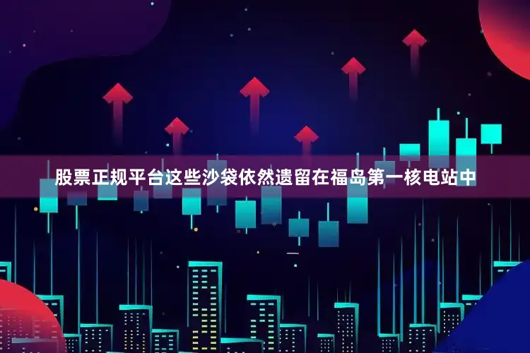 股票正规平台这些沙袋依然遗留在福岛第一核电站中
