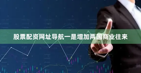 股票配资网址导航一是增加两国商业往来
