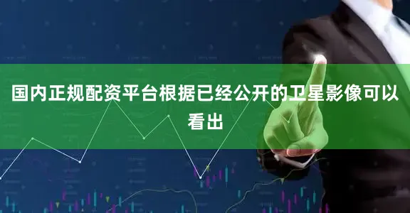 国内正规配资平台根据已经公开的卫星影像可以看出