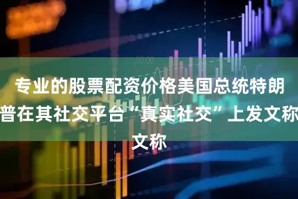 专业的股票配资价格美国总统特朗普在其社交平台“真实社交”上发文称