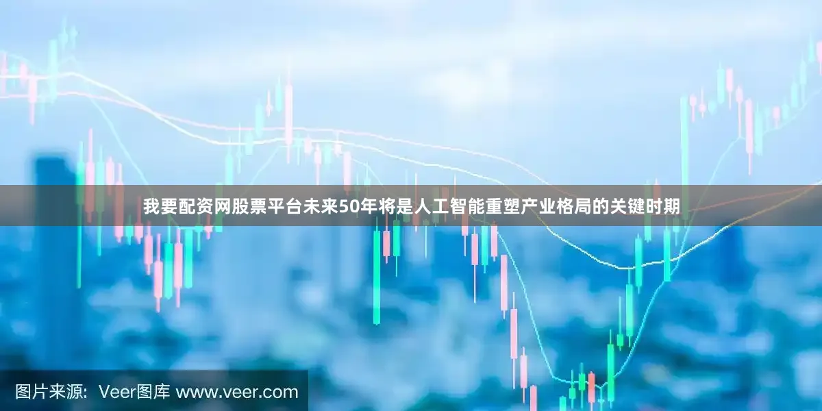 我要配资网股票平台未来50年将是人工智能重塑产业格局的关键时期