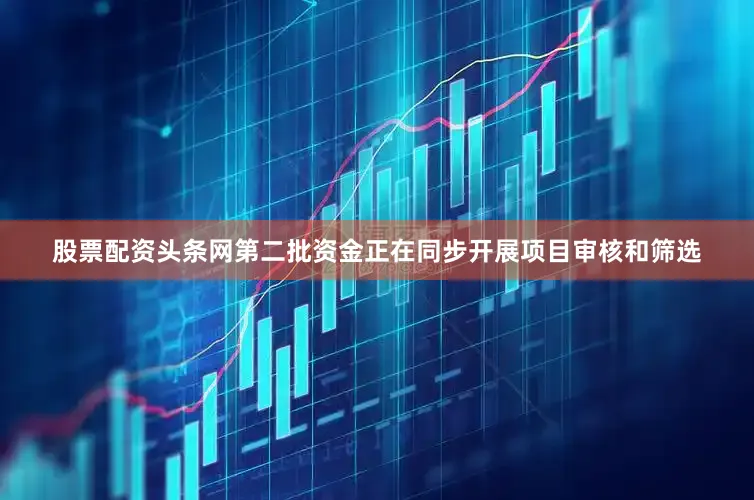 股票配资头条网第二批资金正在同步开展项目审核和筛选