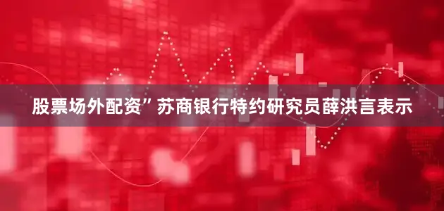 股票场外配资”苏商银行特约研究员薛洪言表示