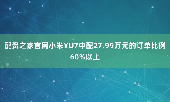 配资之家官网小米YU7中配27.99万元的订单比例60%以上