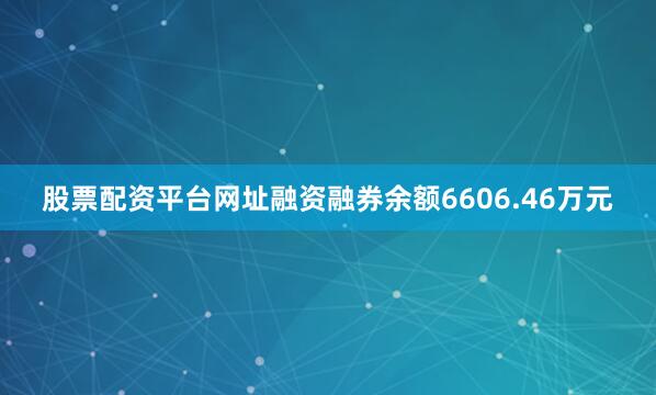 股票配资平台网址融资融券余额6606.46万元