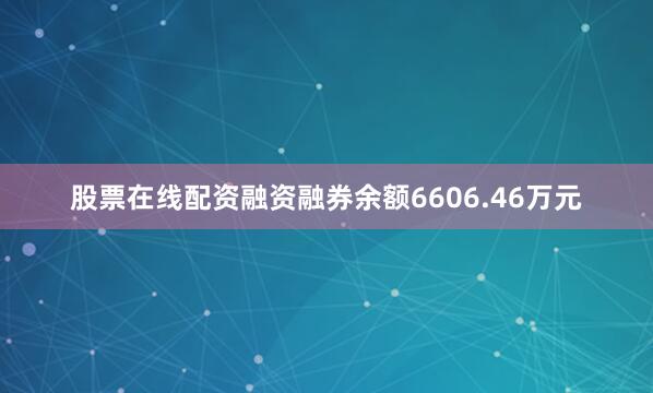 股票在线配资融资融券余额6606.46万元