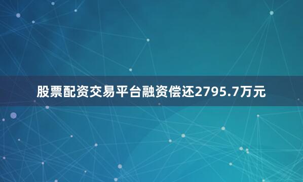 股票配资交易平台融资偿还2795.7万元