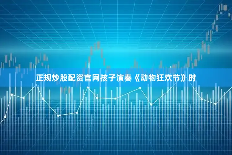 正规炒股配资官网孩子演奏《动物狂欢节》时