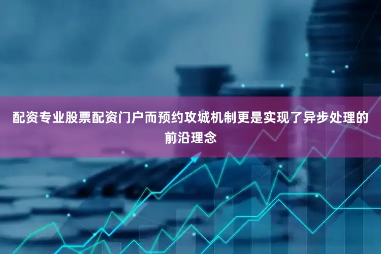 配资专业股票配资门户而预约攻城机制更是实现了异步处理的前沿理念