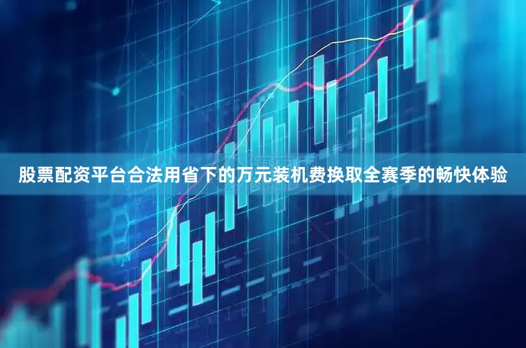 股票配资平台合法用省下的万元装机费换取全赛季的畅快体验