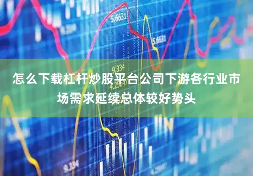 怎么下载杠杆炒股平台公司下游各行业市场需求延续总体较好势头