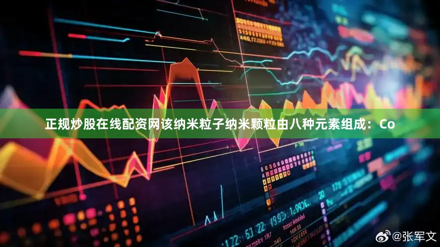 正规炒股在线配资网该纳米粒子纳米颗粒由八种元素组成：Co