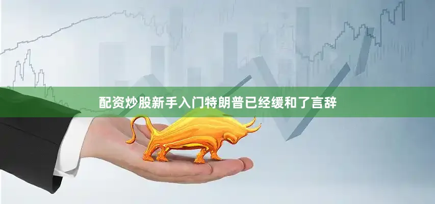 配资炒股新手入门特朗普已经缓和了言辞