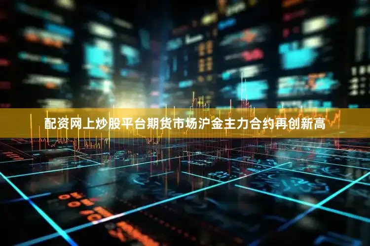 配资网上炒股平台期货市场沪金主力合约再创新高