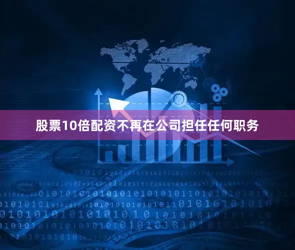 股票10倍配资不再在公司担任任何职务