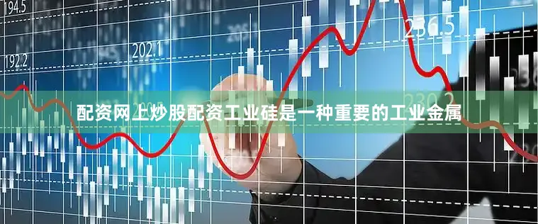 配资网上炒股配资工业硅是一种重要的工业金属