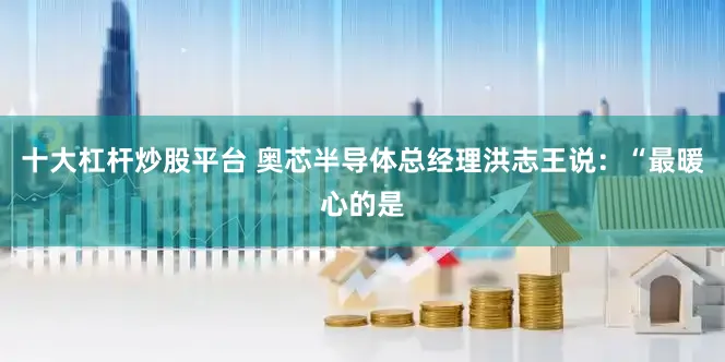 十大杠杆炒股平台 　　奥芯半导体总经理洪志王说：“最暖心的是