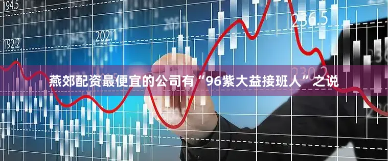 燕郊配资最便宜的公司有“96紫大益接班人”之说