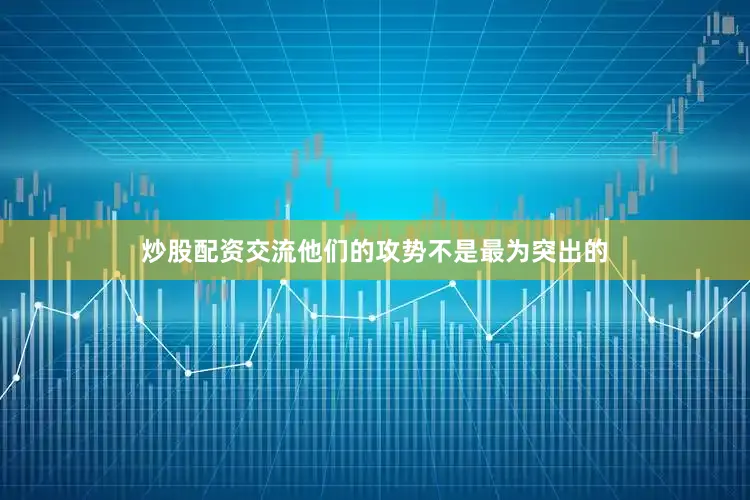 炒股配资交流他们的攻势不是最为突出的