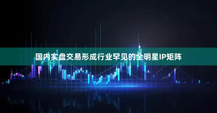 国内实盘交易形成行业罕见的全明星IP矩阵