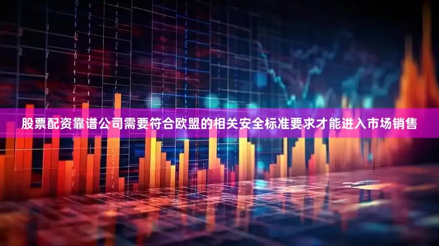 股票配资靠谱公司需要符合欧盟的相关安全标准要求才能进入市场销售