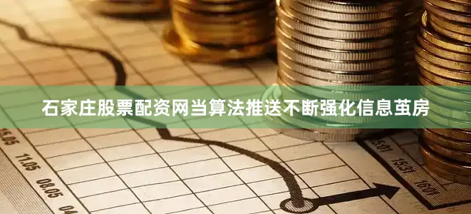 石家庄股票配资网当算法推送不断强化信息茧房