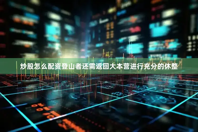 炒股怎么配资登山者还需返回大本营进行充分的休整