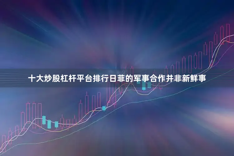 十大炒股杠杆平台排行日菲的军事合作并非新鲜事