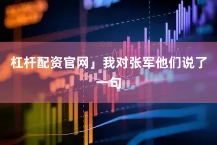 杠杆配资官网」我对张军他们说了一句