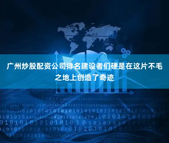 广州炒股配资公司排名建设者们硬是在这片不毛之地上创造了奇迹