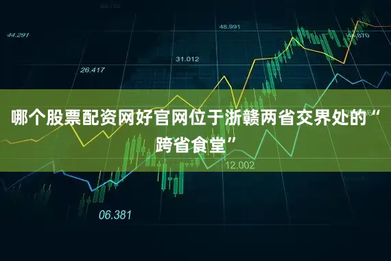 哪个股票配资网好官网位于浙赣两省交界处的“跨省食堂”