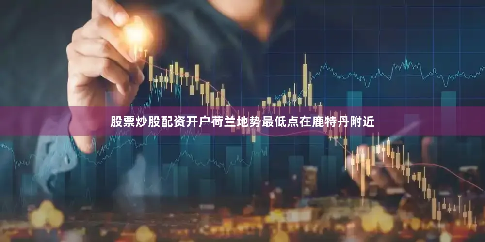 股票炒股配资开户荷兰地势最低点在鹿特丹附近