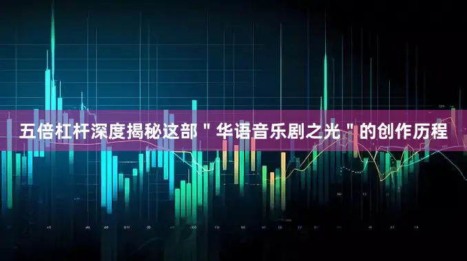 五倍杠杆深度揭秘这部＂华语音乐剧之光＂的创作历程