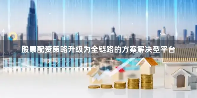 股票配资策略升级为全链路的方案解决型平台