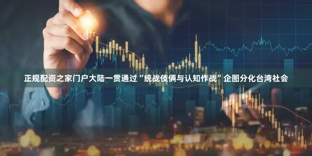 正规配资之家门户大陆一贯通过“统战伎俩与认知作战”企图分化台湾社会