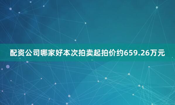 配资公司哪家好本次拍卖起拍价约659.26万元