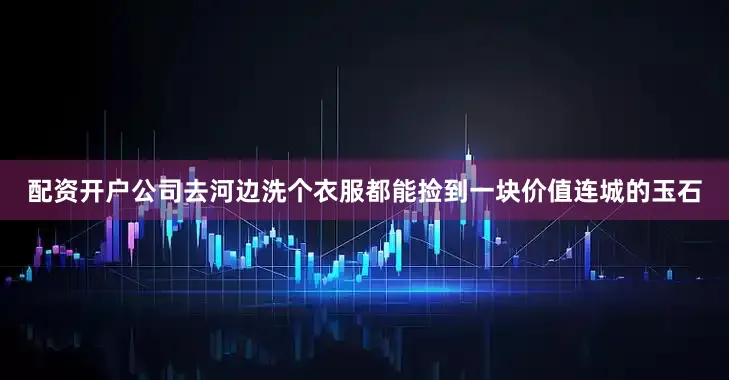 配资开户公司去河边洗个衣服都能捡到一块价值连城的玉石