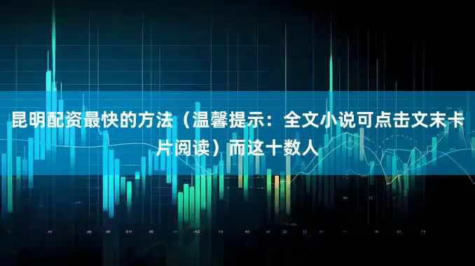昆明配资最快的方法（温馨提示：全文小说可点击文末卡片阅读）而这十数人