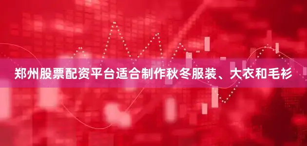 郑州股票配资平台适合制作秋冬服装、大衣和毛衫