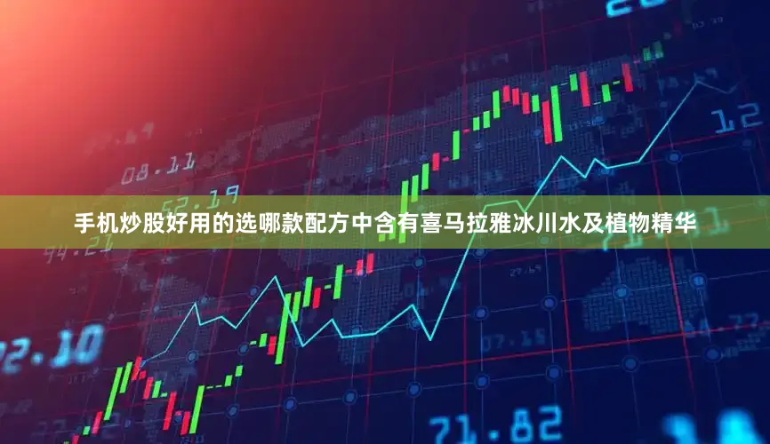 手机炒股好用的选哪款配方中含有喜马拉雅冰川水及植物精华
