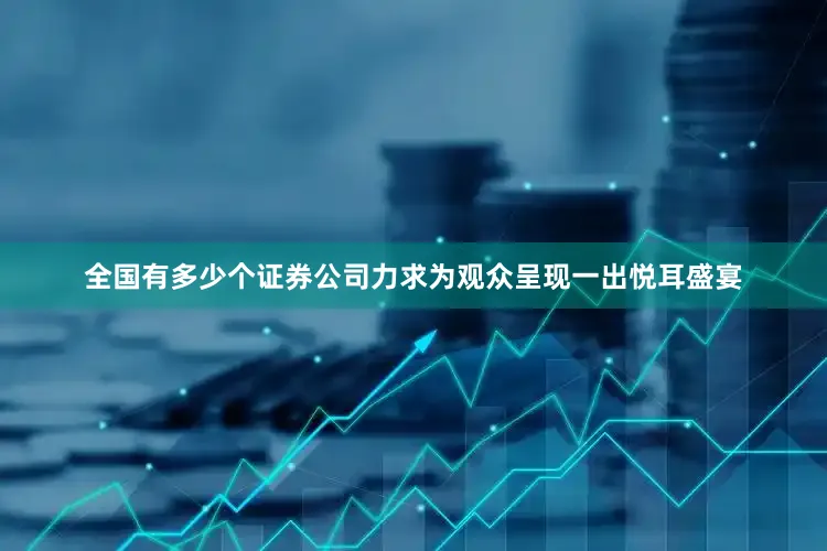 全国有多少个证券公司力求为观众呈现一出悦耳盛宴