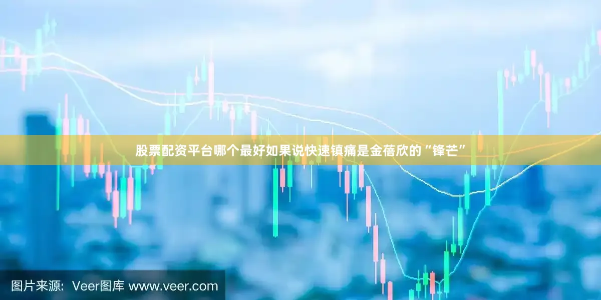 股票配资平台哪个最好如果说快速镇痛是金蓓欣的“锋芒”