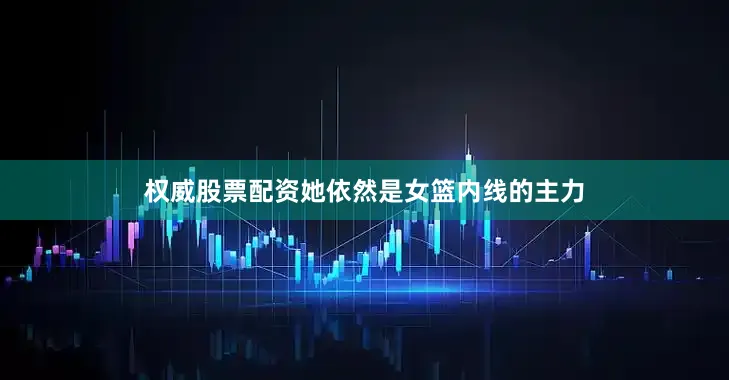 权威股票配资她依然是女篮内线的主力