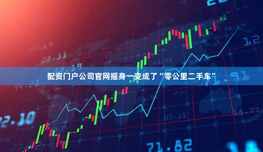 配资门户公司官网摇身一变成了“零公里二手车”