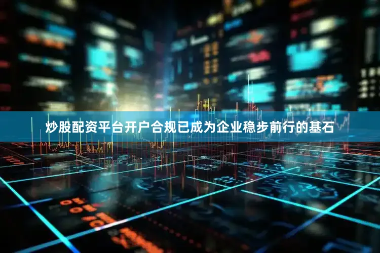 炒股配资平台开户合规已成为企业稳步前行的基石