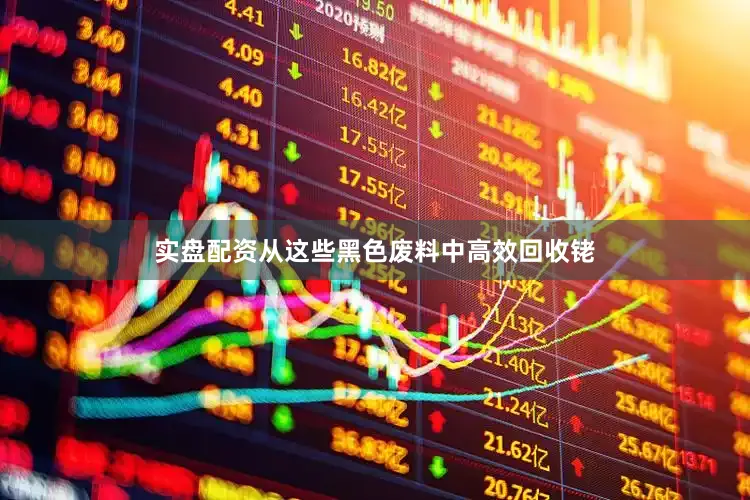 实盘配资从这些黑色废料中高效回收铑