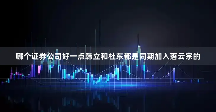 哪个证券公司好一点韩立和杜东都是同期加入落云宗的