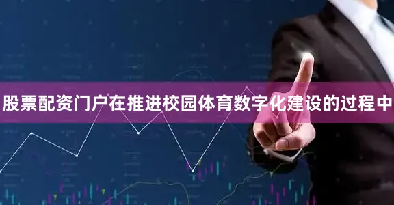 股票配资门户在推进校园体育数字化建设的过程中