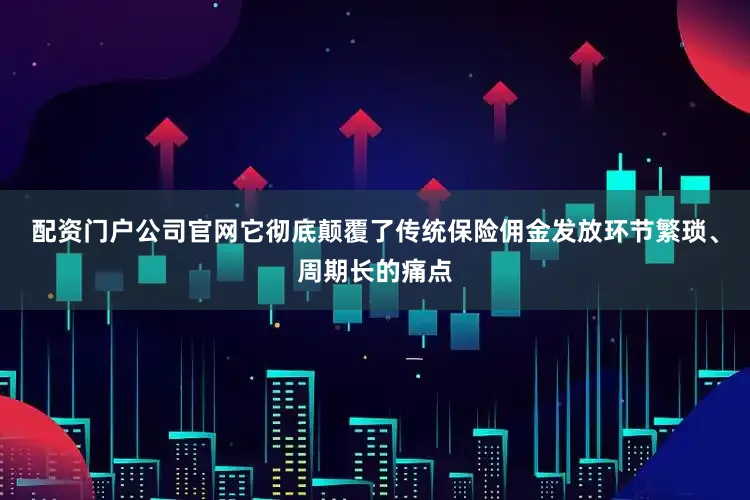 配资门户公司官网它彻底颠覆了传统保险佣金发放环节繁琐、周期长的痛点