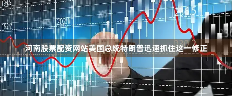 河南股票配资网站美国总统特朗普迅速抓住这一修正